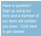 Have a question?  Sign up using our form and a member of our team will contact you soon.  Click here to get started.